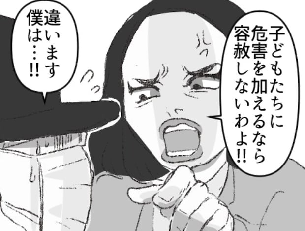 「あの怪しい男性、いつも幼稚園を覗きに来てる…」防犯のためパトロールを強化するが、なんと小学生女子を尾行している現場を目撃⇒「この変態が！」ママ友が体当たりで捕まえに行くが・・・