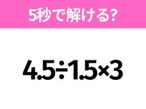5秒でわかったら天才！？「4.5÷1.5×3」すぐ解ける？