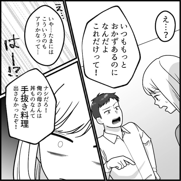 「新婚だから料理頑張らなくちゃ!」毎日旅館のような品数を出して張り切る新妻。ある日時間がなかったので“親子丼”を出すと⇒「はぁ!?こんなの手抜きだろ!」夫に全否定されてしまい・・・