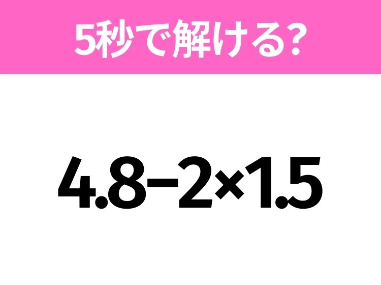 簡単そうだけど意外と難しい?「4.8−2×1.5」5秒で解ける?